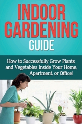 Indoor Gardening Guide: How to successfully grow plants and vegetables inside your home, apartment, or office! by Steve Ryan