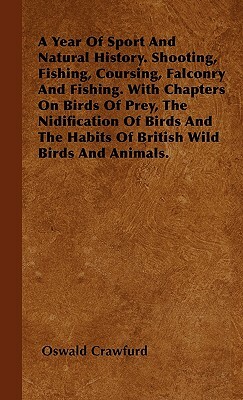 A Year Of Sport And Natural History. Shooting, Fishing, Coursing, Falconry And Fishing. With Chapters On Birds Of Prey, The Nidification Of Birds And by Oswald Crawfurd
