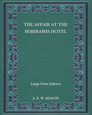 The Affair at the Semiramis Hotel - Large Print Edition by A.E.W. Mason