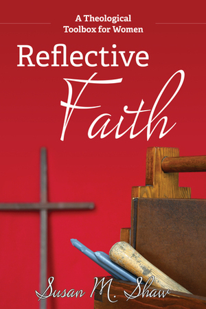 Reflective Faith: A Theological Toolbox for Women by Susan M. Shaw