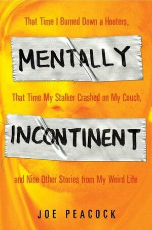 Mentally Incontinent: That Time I Burned Down a Hooters, That Time My Stalker Crashed on My Couch, and Nine Other Stories from My Weird Life by Joe Peacock