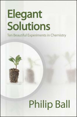Elegant Solutions: Ten Beautiful Experiments in Chemistry by Philip Ball