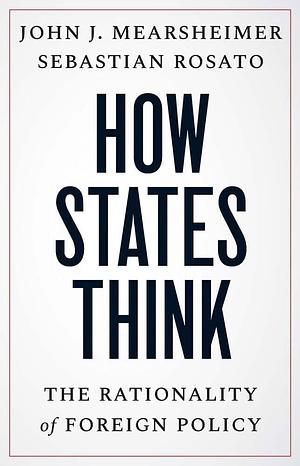 How States Think: The Rationality of Foreign Policy by John J. Mearsheimer, Sebastian Rosato