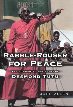 Rabble-Rouser for Peace: The Authorized Biography of Desmond Tutu by John Allen