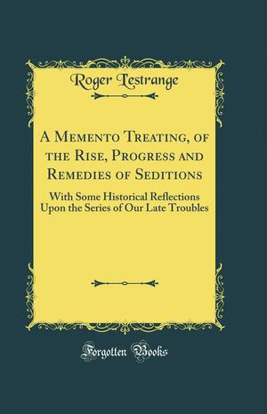 A Memento Treating, of the Rise, Progress and Remedies of Seditions: With Some Historical Reflections Upon the Series of Our Late Troubles by Roger L'Estrange