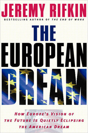 The European Dream: How Europe's Vision of the Future Is Quietly Eclipsing the American Dream by Jeremy Rifkin