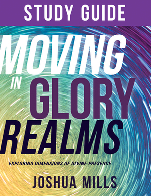 Moving in Glory Realms Study Guide: Exploring Dimensions of Divine Presence by Joshua Mills