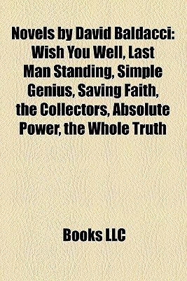 Novels by David Baldacci: Wish You Well, Last Man Standing, Simple Genius, Saving Faith, the Collectors, Absolute Power, the Whole Truth by Books LLC