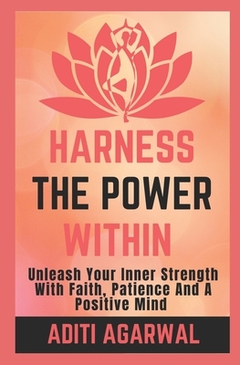 Harness The Power Within: Unleash your Inner Strength with Faith, Patience, and a Positive Mind by Aditi Agarwal