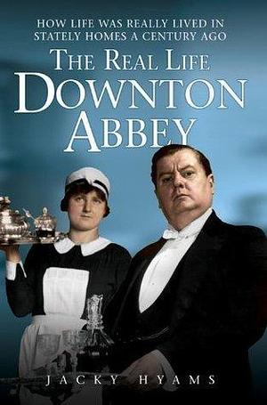 Real Life Downton Abbey: How Life Was Really Lived in Stately Homes a Century Ago by Jacky Hyams, Jacky Hyams