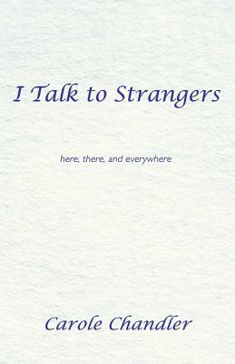 I Talk to Strangers: Here, There, and Everywhere by Carole Chandler