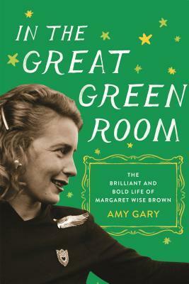 In the Great Green Room: The Brilliant and Bold Life of Margaret Wise Brown by Amy Gary