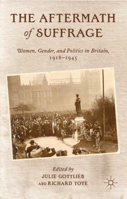 The Aftermath of Suffrage: Women, Gender, and Politics in Britain, 1918-1945 by Julie V. Gottlieb, Richard Toye