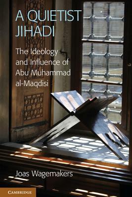 A Quietist Jihadi: The Ideology and Influence of Abu Muhammad Al-Maqdisi by Joas Wagemakers