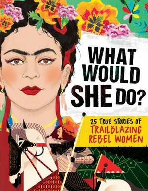 What Would She Do?: 25 True Stories of Trailblazing Rebel Women: 25 True Stories of Trailblazing Rebel Women by Kay Woodward