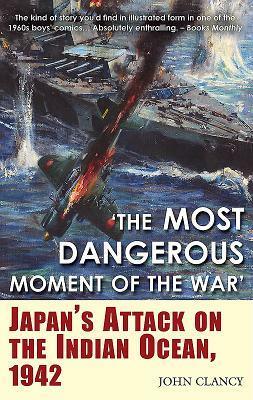 "the Most Dangerous Moment of the War": Japan's Attack on the Indian Ocean, 1942 by John Clancy