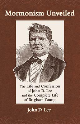 Mormonism Unveiled: The Life and Confession of John D. Lee and the Complete Life of Brigham Young by John D. Lee