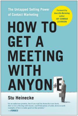 How to Get a Meeting with Anyone: The Untapped Selling Power of Contact Marketing by Stu Heinecke