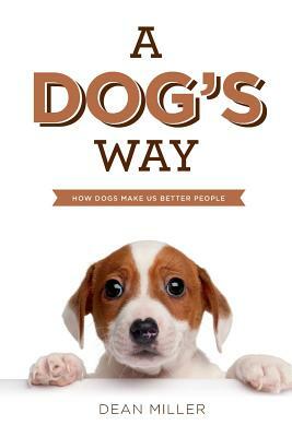A Dog's Way: How Dogs Make Us Better People by Dean Miller