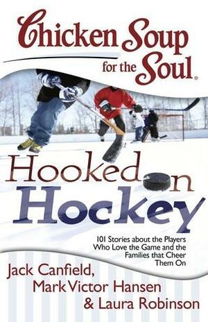 Chicken Soup for the Soul: Hooked on Hockey: 101 Stories about the Players Who Love the Game and the Families that Cheer Them On by Lisa Ricard Claro, Laura Robinson, Mark Victor Hansen, Jack Canfield