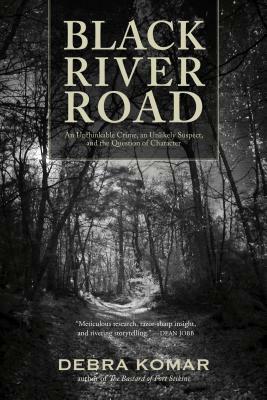 Black River Road: An Unthinkable Crime, an Unlikely Suspect, and the Question of Character by Debra Komar