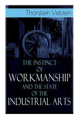 The Instinct of Workmanship and the State of the Industrial Arts by Thorstein Veblen