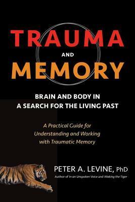 Trauma and Memory: Brain and Body in a Search for the Living Past: A Practical Guide for Understanding and Working with Traumatic Memory by Peter A. Levine