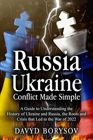Russia - Ukraine Conflict Made Simple: A Guide to Understanding the History of Ukraine and Russia, the Roots and Crisis that Led to the War of 2022 by Davyd Borysov