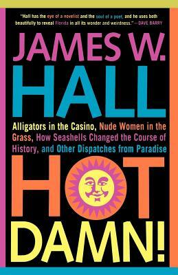 Hot Damn!: Alligators in the Casino, Nude Women in the Grass, How Seashells Changed the Course of History, and Other Dispatches f by James W. Hall