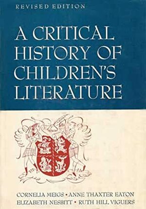 A Critical History of Children's Literature: A Survey of Children's Books in English, Prepared in Four Parts by Anne Thaxter Eaton, Ruth Hill Viguers, Cornelia Meigs, Elizabeth Nesbitt