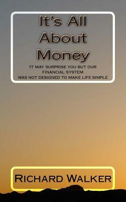 It's All About Money: It may surprise you but our financial system was not designed to make life simple by Richard Walker
