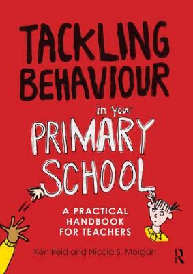 Tackling Behaviour in Your Primary School: A Practical Handbook for Teachers by Nicola S. Morgan, Ken Reid