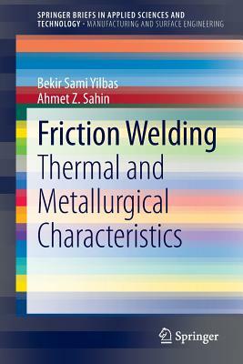 Friction Welding: Thermal and Metallurgical Characteristics by Bekir Sami Yilbas, Ahmet Z. Sahin