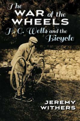 The War of the Wheels: H. G. Wells and the Bicycle by Jeremy Withers