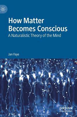 How Matter Becomes Conscious: A Naturalistic Theory of the Mind by Jan Faye
