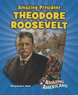 Amazing President Theodore Roosevelt by Mary Dodson Wade