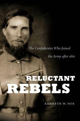 Reluctant Rebels: The Confederates Who Joined the Army after 1861 by Kenneth W. Noe