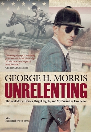 Unrelenting: The Real Story: Horses, Bright Lights and My Pursuit of Excellence by Karen Robertson Terry, George H. Morris