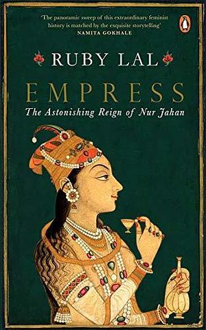 Empress: The Astonishing Reign of Nur Jehan by Ruby Lal, Ruby Lal