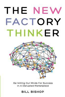 The New Factory Thinker: Surviving And Succeeding In A Marketplace Disrupted By Technology by Bill Bishop