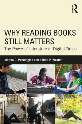 Why Reading Books Still Matters: The Power of Literature in Digital Times by Martha C. Pennington, Robert P. Waxler