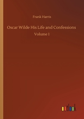 Oscar Wilde His Life and Confessions: Volume 1 by Frank Harris