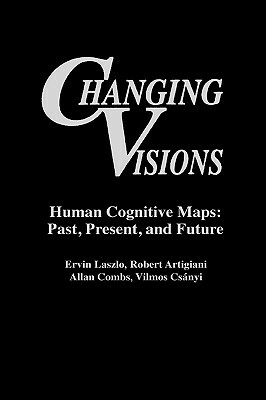 Changing Visions: Human Cognitive Maps: Past, Present, and Future by Allan Combs, Robert Artigiani, Vilmos Csányi
