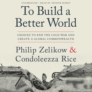 To Build a Better World: Choices to End the Cold War and Create a Global Commonwealth by Condoleezza Rice, Philip Zelikow