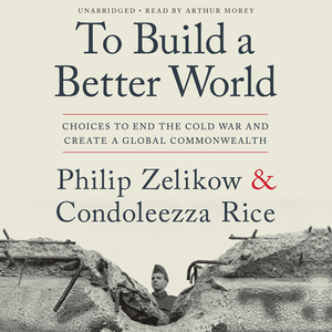 To Build a Better World: Choices to End the Cold War and Create a Global Commonwealth by Condoleezza Rice, Philip Zelikow