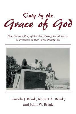 Only by the Grace of God: One Family's Story of Survival During World War II as Prisoners of War in the Philippines by Pamela J. Brink