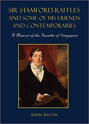 Sir Stamford Raffles and Some of His Friends and Contemporaries:A Memoir of the Founder of Singapore by John Bastin