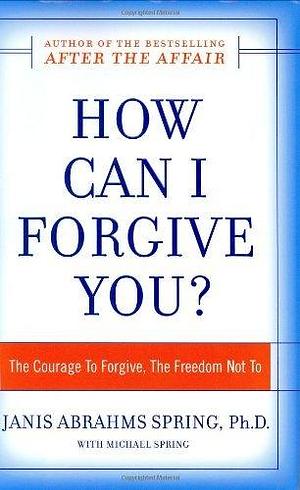 How Can I Forgive You?: The Courage To Forgive, the Freedom Not To by Janis Abrahms Spring, Janis Abrahms Spring