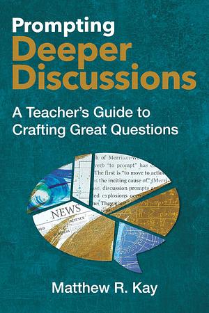 Prompting Deeper Discussions: A Teacher's Guide to Crafting Great Questions by Matthew R. Kay