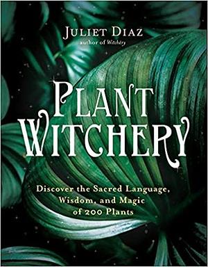 Plant Witchery: Discover the Sacred Language, Wisdom, and Magic of 200 Plants by Juliet Diaz